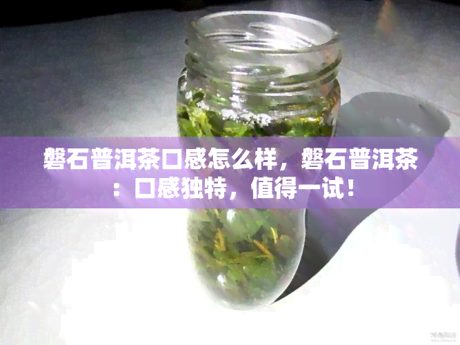 磐石普洱茶口感怎么样，磐石普洱茶：口感独特，值得一试！