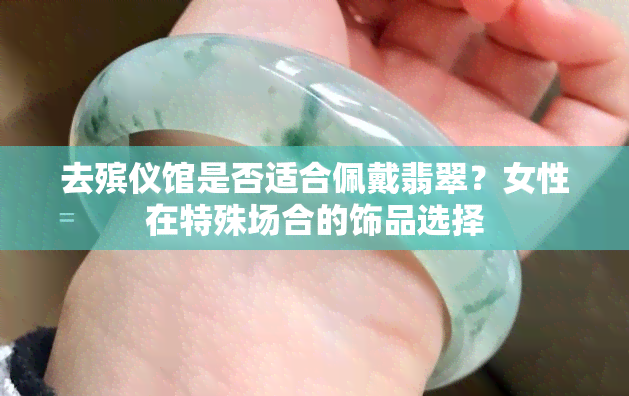 去殡仪馆是否适合佩戴翡翠？女性在特殊场合的饰品选择