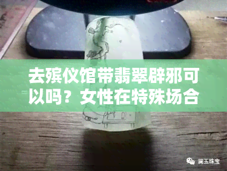 去殡仪馆带翡翠辟邪可以吗？女性在特殊场合如何佩戴首饰？