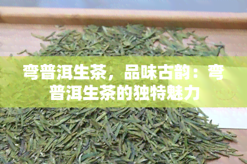 弯普洱生茶，品味古韵：弯普洱生茶的独特魅力