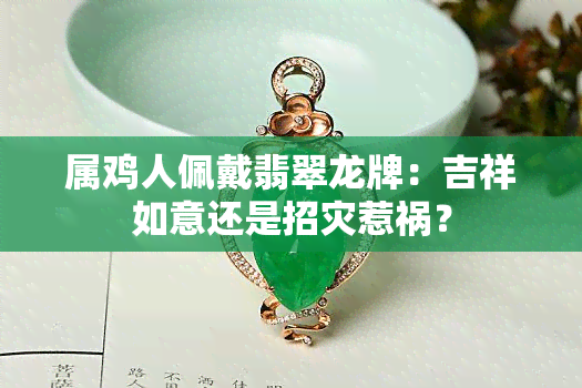 属鸡人佩戴翡翠龙牌：吉祥如意还是招灾惹祸？