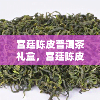 宫廷陈皮普洱茶礼盒，宫廷陈皮普洱茶：品味尊贵与健