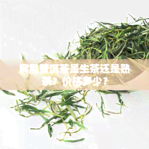 麻黑普洱茶是生茶还是熟茶？价格多少？