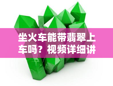 坐火车能带翡翠上车吗？视频详细讲解