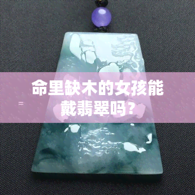 命里缺木的女孩能戴翡翠吗？