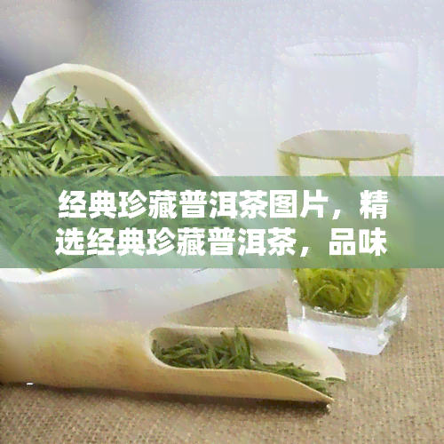 经典珍藏普洱茶图片，精选经典珍藏普洱茶，品味岁月留香的美味瞬间！