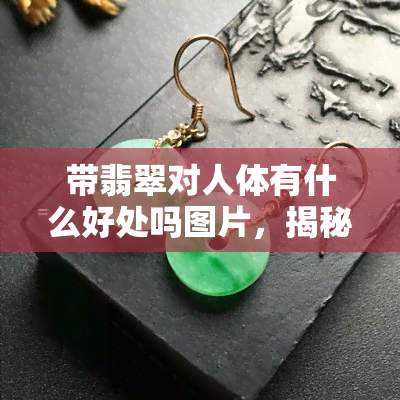 带翡翠对人体有什么好处吗图片，揭秘翡翠对人体的神奇益处：看图了解！