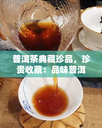 普洱茶典藏珍品，珍贵收藏：品味普洱茶的典藏珍品