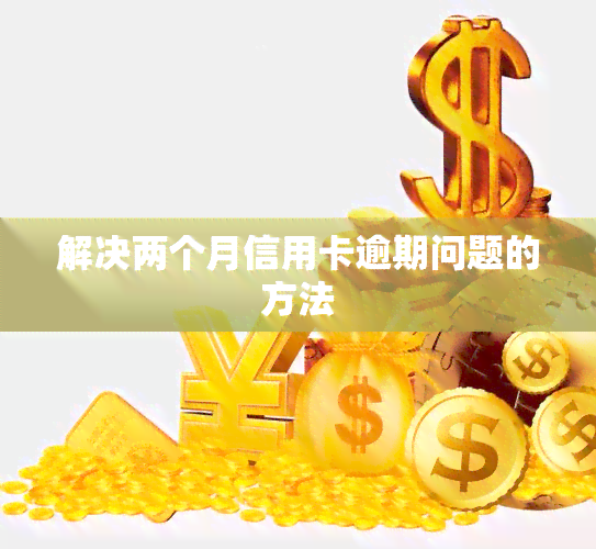 解决两个月信用卡逾期问题的方法