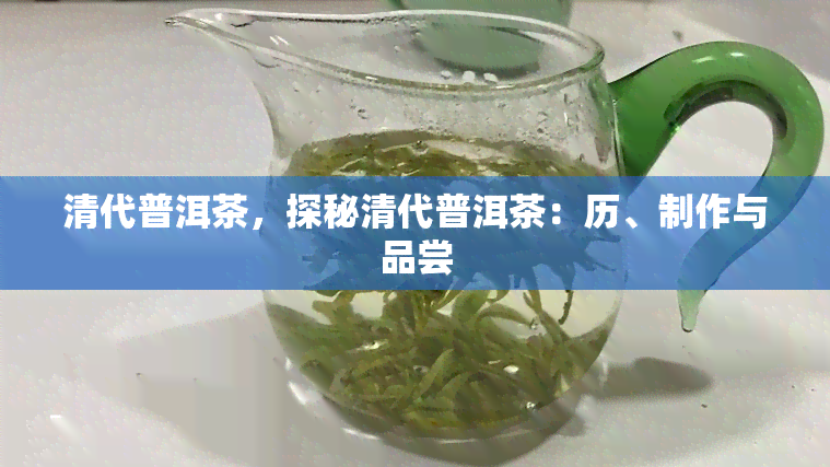 清代普洱茶，探秘清代普洱茶：历、制作与品尝