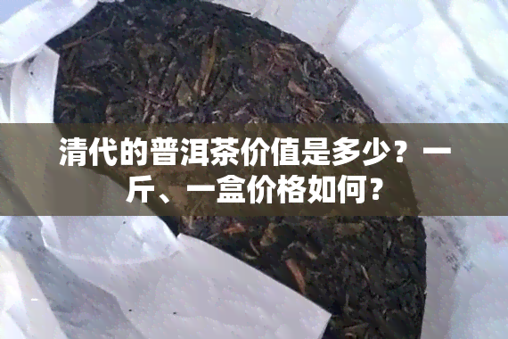 清代的普洱茶价值是多少？一斤、一盒价格如何？