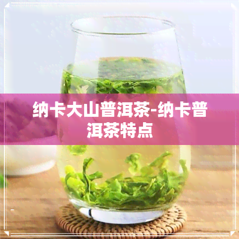 纳卡大山普洱茶-纳卡普洱茶特点