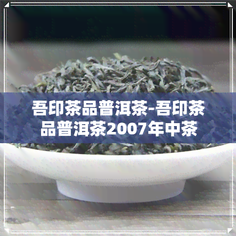 吾印茶品普洱茶-吾印茶品普洱茶2007年中茶