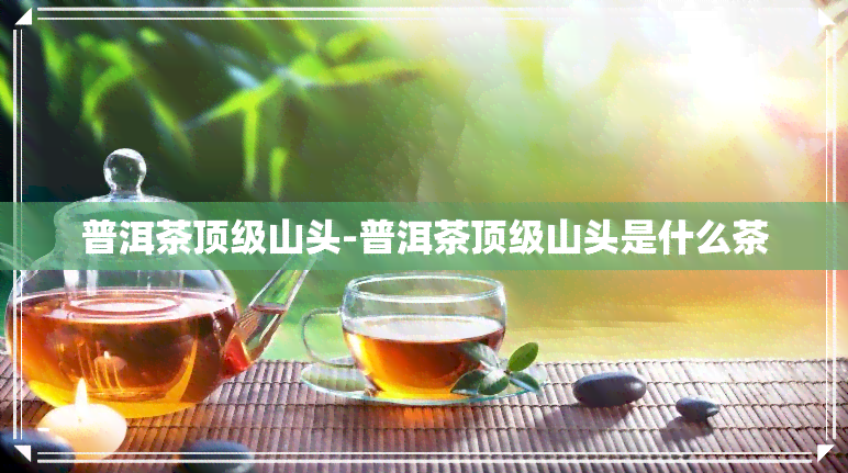 普洱茶顶级山头-普洱茶顶级山头是什么茶