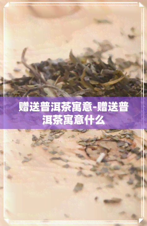 赠送普洱茶寓意-赠送普洱茶寓意什么