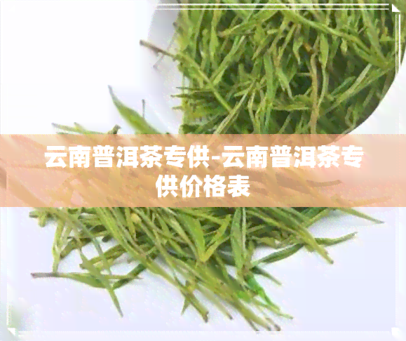 云南普洱茶专供-云南普洱茶专供价格表