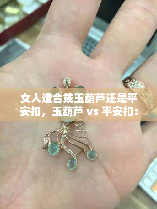 女人适合戴玉葫芦还是平安扣，玉葫芦 vs 平安扣：哪个更适合女性佩戴？