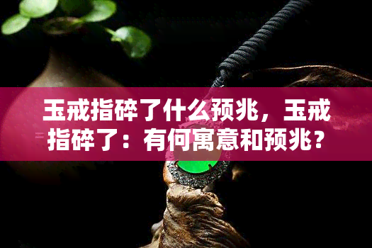 玉戒指碎了什么预兆，玉戒指碎了：有何寓意和预兆？