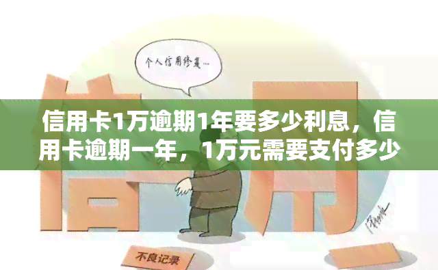 信用卡1万逾期1年要多少利息，信用卡逾期一年，1万元需要支付多少利息？