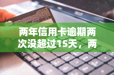 两年信用卡逾期两次没超过15天，两年内信用卡逾期两次，但均未超过15天