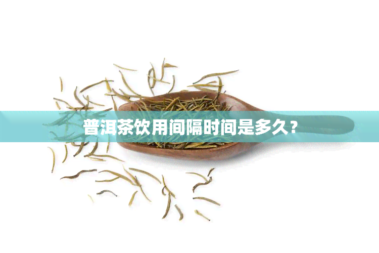 普洱茶饮用间隔时间是多久？