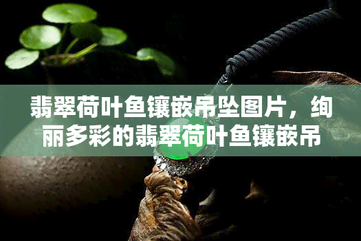 翡翠荷叶鱼镶嵌吊坠图片，绚丽多彩的翡翠荷叶鱼镶嵌吊坠图片，展现东方美学韵味！