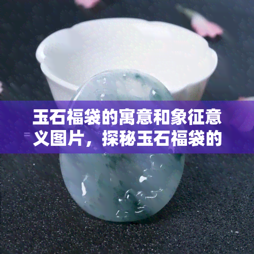 玉石福袋的寓意和象征意义图片，探秘玉石福袋的寓意与象征意义，一图胜千言！