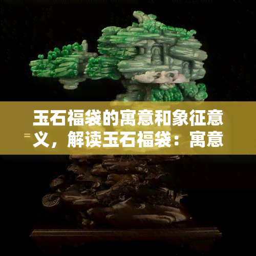 玉石福袋的寓意和象征意义，解读玉石福袋：寓意与象征意义探析