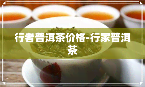 行者普洱茶价格-行家普洱茶