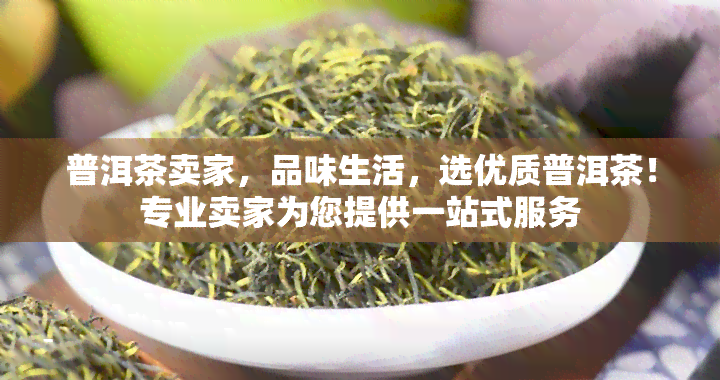 普洱茶卖家，品味生活，选优质普洱茶！专业卖家为您提供一站式服务