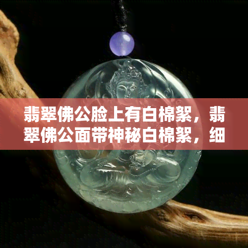 翡翠佛公脸上有白棉絮，翡翠佛公面带神秘白棉絮，细节之美尽显无遗！