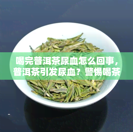 喝完普洱茶尿血怎么回事，普洱茶引发尿血？警惕喝茶的副作用！