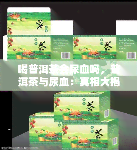 喝普洱茶会尿血吗，普洱茶与尿血：真相大揭秘