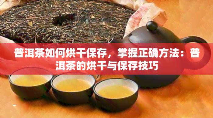 普洱茶如何烘干保存，掌握正确方法：普洱茶的烘干与保存技巧