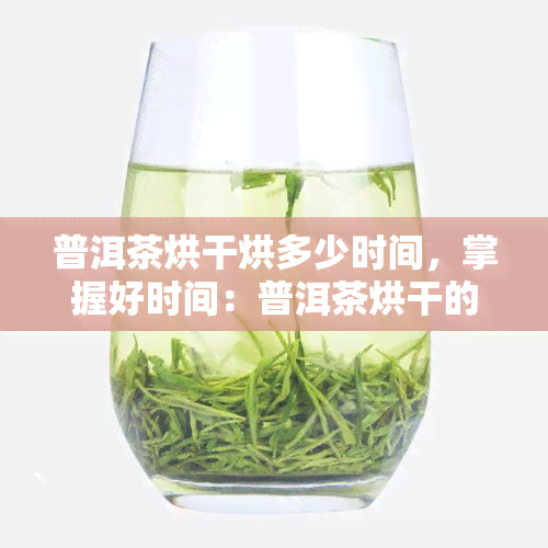 普洱茶烘干烘多少时间，掌握好时间：普洱茶烘干的适宜时长