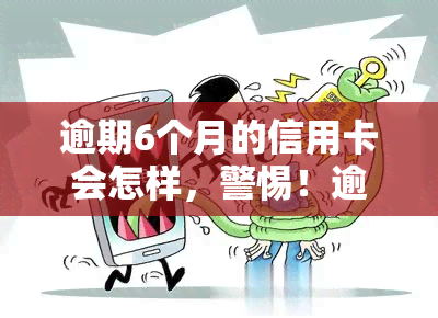 逾期6个月的信用卡会怎样，警惕！逾期6个月的信用卡可能会带来这些后果