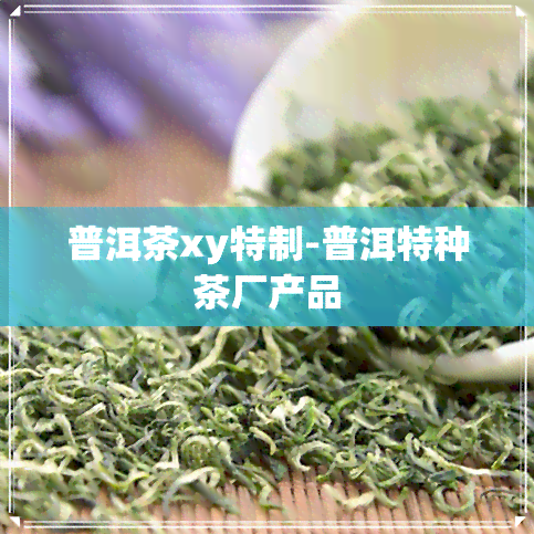 普洱茶xy特制-普洱特种茶厂产品