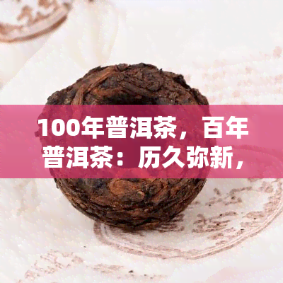 100年普洱茶，百年普洱茶：历久弥新，口感醇厚的珍品茶叶