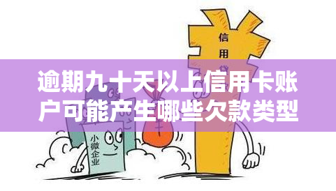 逾期九十天以上信用卡账户可能产生哪些欠款类型？