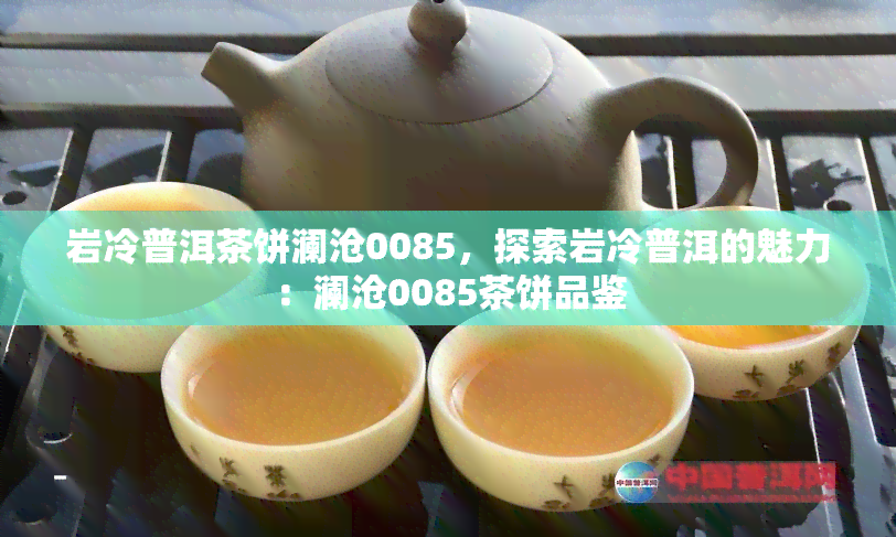 岩冷普洱茶饼澜沧0085，探索岩冷普洱的魅力：澜沧0085茶饼品鉴