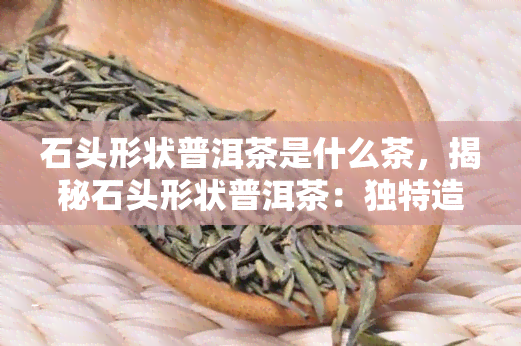 石头形状普洱茶是什么茶，揭秘石头形状普洱茶：独特造型与口感的完美结合