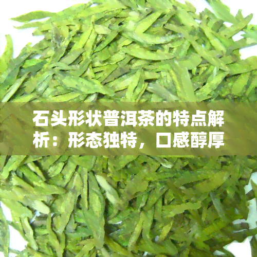 石头形状普洱茶的特点解析：形态独特，口感醇厚，收藏价值高