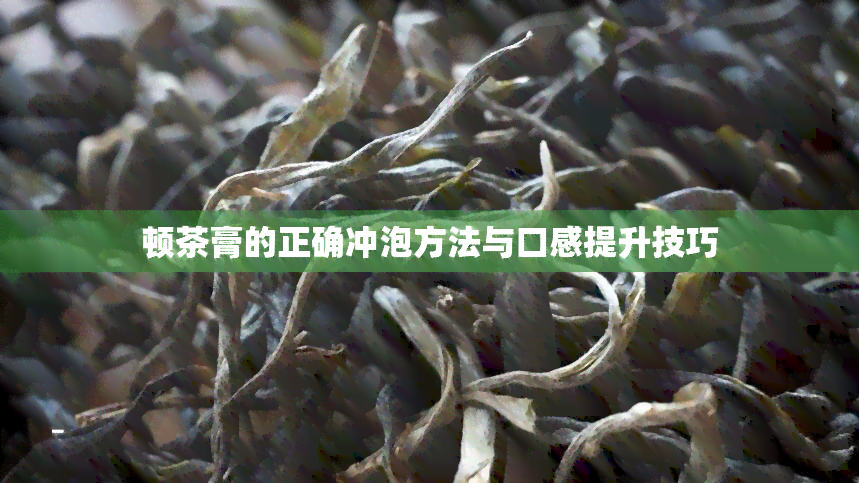 顿茶膏的正确冲泡方法与口感提升技巧