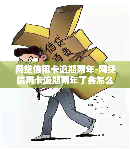 网贷信用卡逾期两年-网贷信用卡逾期两年了会怎么样