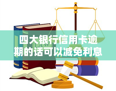 四大银行信用卡逾期的话可以减免利息吗，四大银行信用卡逾期，能否减免利息？