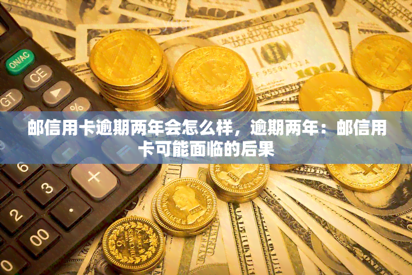 邮信用卡逾期两年会怎么样，逾期两年：邮信用卡可能面临的后果