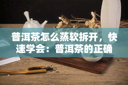 普洱茶怎么蒸软拆开，快速学会：普洱茶的正确蒸软拆开会，轻松泡出好口感！