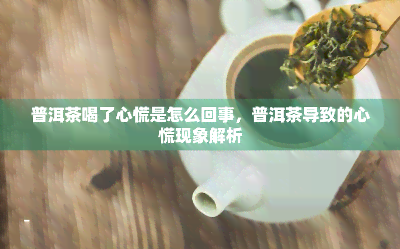 普洱茶喝了心慌是怎么回事，普洱茶导致的心慌现象解析