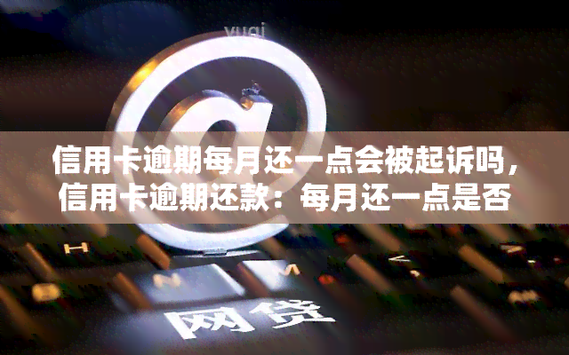 信用卡逾期每月还一点会被起诉吗，信用卡逾期还款：每月还一点是否足够避免被起诉？