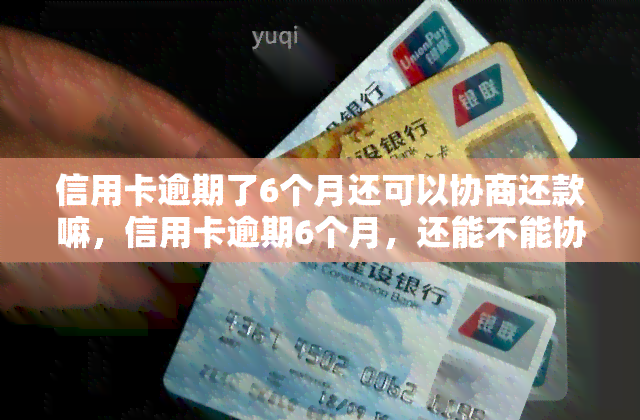 信用卡逾期了6个月还可以协商还款嘛，信用卡逾期6个月，还能不能协商还款？